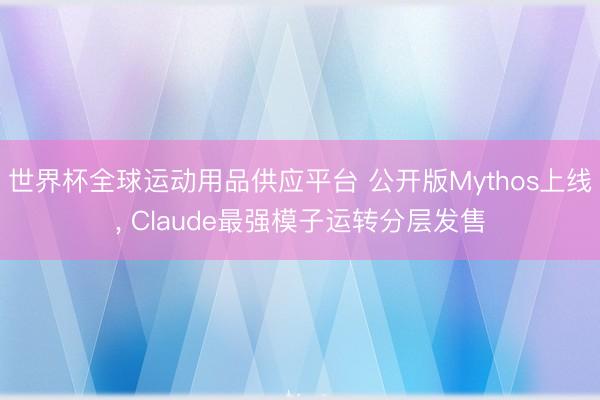 世界杯全球运动用品供应平台 公开版Mythos上线, Claude最强模子运转分层发售