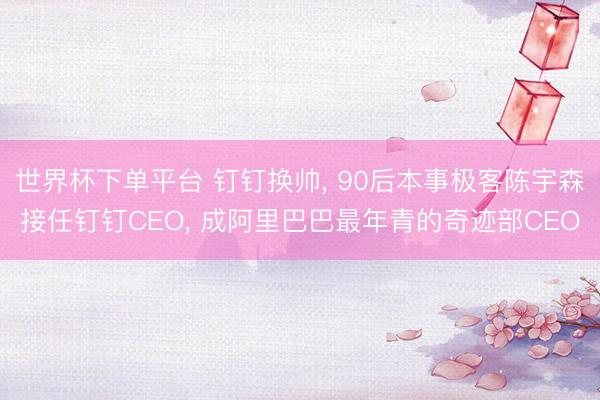 世界杯下单平台 钉钉换帅， 90后本事极客陈宇森接任钉钉CEO， 成阿里巴巴最年青的奇迹部CEO