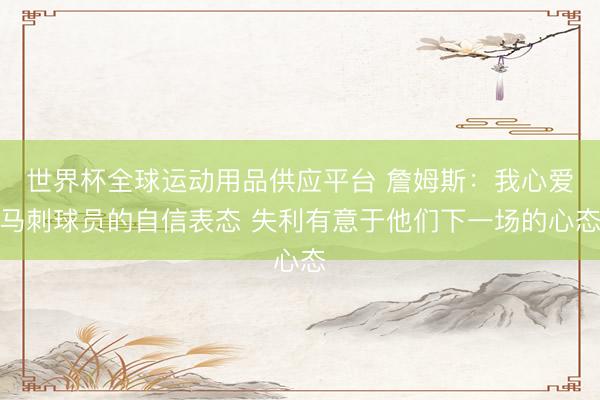 世界杯全球运动用品供应平台 詹姆斯：我心爱马刺球员的自信表态 失利有意于他们下一场的心态