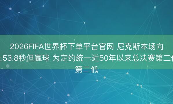 2026FIFA世界杯下单平台官网 尼克斯本场向上53.8秒但赢球 为定约统一近50年以来总决赛第二低