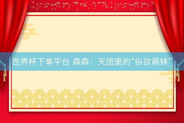 世界杯下单平台 森森：天团里的“纵欲萌妹”