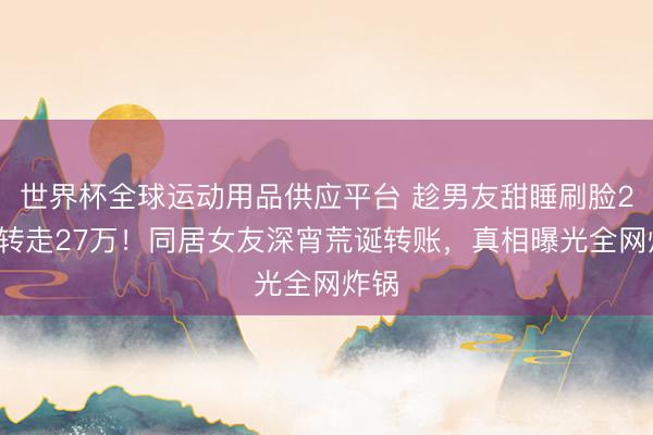 世界杯全球运动用品供应平台 趁男友甜睡刷脸21次转走27万！同居女友深宵荒诞转账，真相曝光全网炸锅