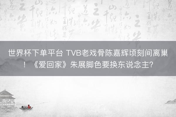 世界杯下单平台 TVB老戏骨陈嘉辉顷刻间离巢！《爱回家》朱展脚色要换东说念主？
