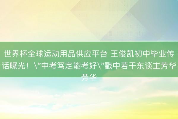世界杯全球运动用品供应平台 王俊凯初中毕业传话曝光！