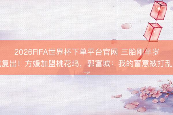 2026FIFA世界杯下单平台官网 三胎刚半岁就复出！方媛加盟桃花坞，郭富城：我的蓄意被打乱了