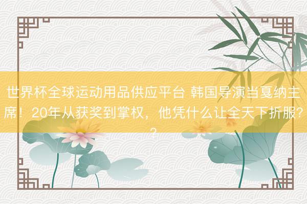 世界杯全球运动用品供应平台 韩国导演当戛纳主席！20年从获奖到掌权，他凭什么让全天下折服？