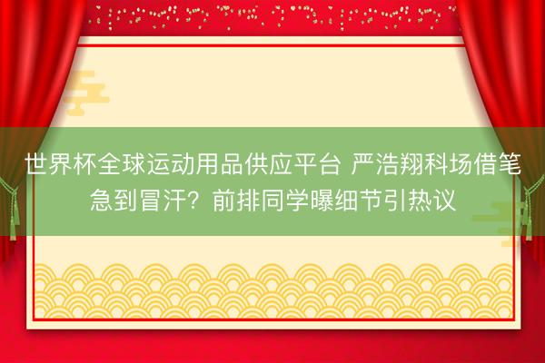 世界杯全球运动用品供应平台 严浩翔科场借笔急到冒汗？前排同学曝细节引热议