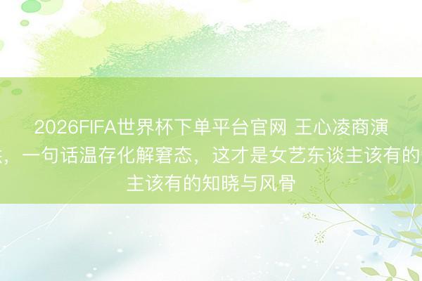 2026FIFA世界杯下单平台官网 王心凌商演遭低俗起哄，一句话温存化解窘态，这才是女艺东谈主该有的知晓与风骨