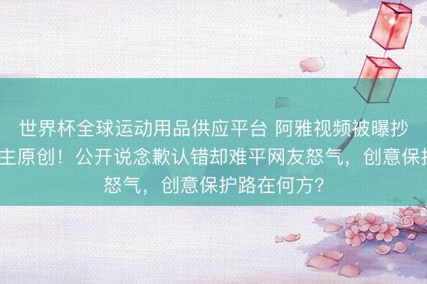世界杯全球运动用品供应平台 阿雅视频被曝抄袭素东说念主原创！公开说念歉认错却难平网友怒气，创意保护路在何方？