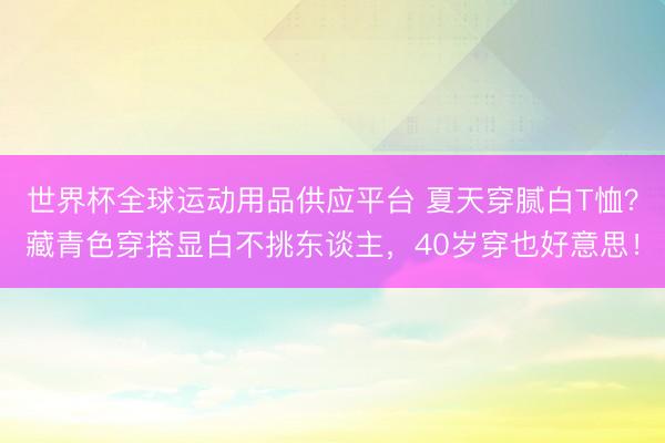世界杯全球运动用品供应平台 夏天穿腻白T恤？藏青色穿搭显白不挑东谈主，40岁穿也好意思！