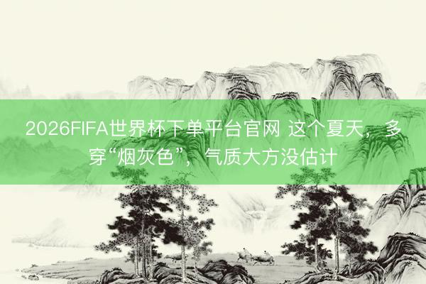 2026FIFA世界杯下单平台官网 这个夏天，多穿“烟灰色”，气质大方没估计