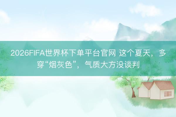2026FIFA世界杯下单平台官网 这个夏天，多穿“烟灰色”，气质大方没谈判