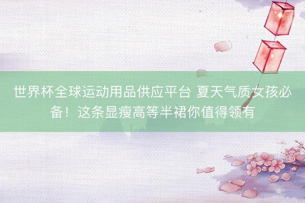世界杯全球运动用品供应平台 夏天气质女孩必备！这条显瘦高等半裙你值得领有