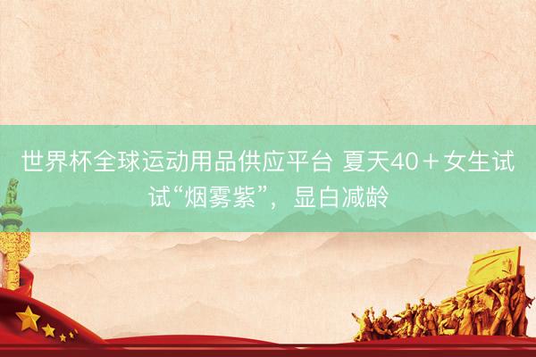世界杯全球运动用品供应平台 夏天40＋女生试试“烟雾紫”，显白减龄