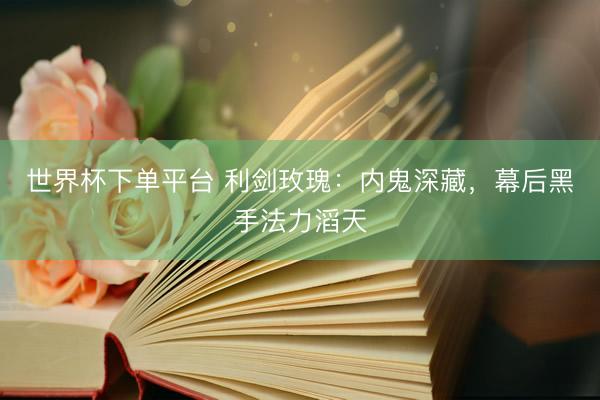 世界杯下单平台 利剑玫瑰：内鬼深藏，幕后黑手法力滔天