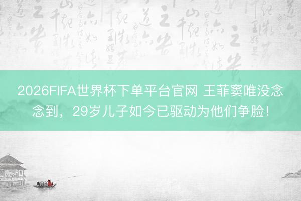 2026FIFA世界杯下单平台官网 王菲窦唯没念念到，29岁儿子如今已驱动为他们争脸！