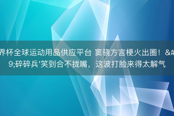世界杯全球运动用品供应平台 窦骁方言梗火出圈！'碎碎兵'笑到合不拢嘴，这波打脸来得太解气