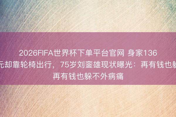 2026FIFA世界杯下单平台官网 身家136亿好意思元却靠轮椅出行，75岁刘銮雄现状曝光：再有钱也躲不外病痛