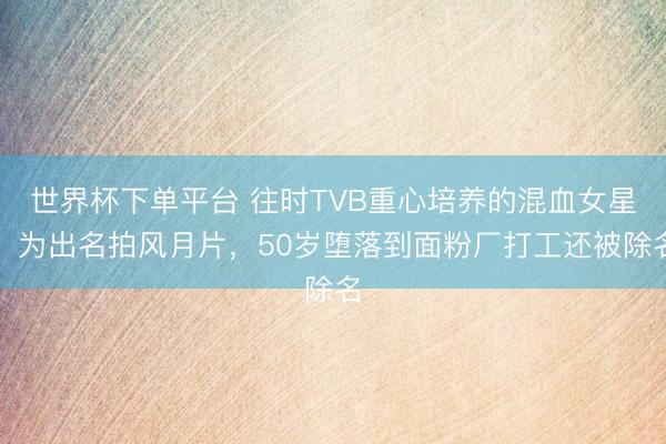 世界杯下单平台 往时TVB重心培养的混血女星，为出名拍风月片，50岁堕落到面粉厂打工还被除名