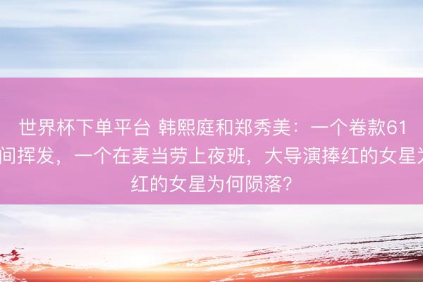 世界杯下单平台 韩熙庭和郑秀美：一个卷款61亿东谈主间挥发，一个在麦当劳上夜班，大导演捧红的女星为何陨落？