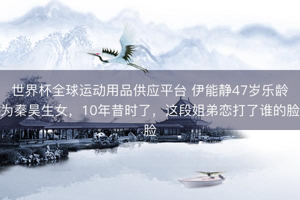 世界杯全球运动用品供应平台 伊能静47岁乐龄为秦昊生女，10年昔时了，这段姐弟恋打了谁的脸