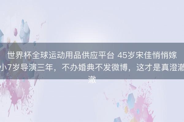 世界杯全球运动用品供应平台 45岁宋佳悄悄嫁小7岁导演三年，不办婚典不发微博，这才是真澄澈
