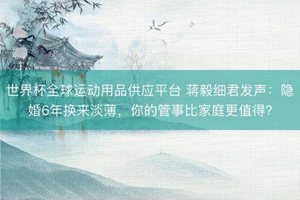 世界杯全球运动用品供应平台 蒋毅细君发声:隐婚6年换来淡薄,你的管事比家庭更值得?