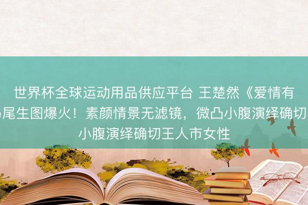 世界杯全球运动用品供应平台 王楚然《爱情有炊火》高马尾生图爆火！素颜情景无滤镜，微凸小腹演绎确切王人市女性