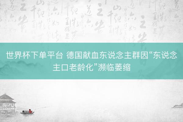 世界杯下单平台 德国献血东说念主群因“东说念主口老龄化”濒临萎缩
