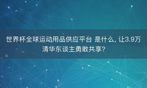 世界杯全球运动用品供应平台 是什么， 让3.9万清华东谈主勇敢共享?