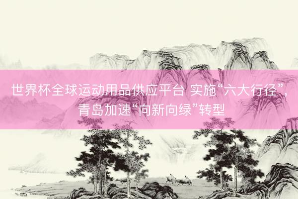 世界杯全球运动用品供应平台 实施“六大行径”， 青岛加速“向新向绿”转型