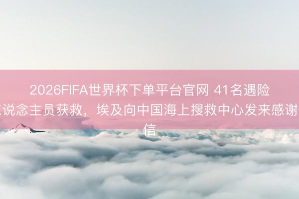 2026FIFA世界杯下单平台官网 41名遇险东说念主员获救，埃及向中国海上搜救中心发来感谢信