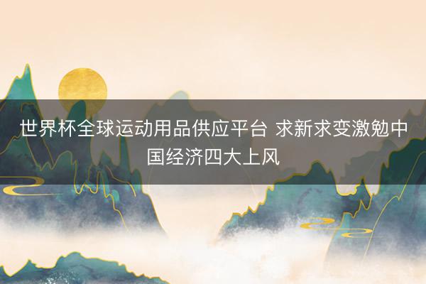 世界杯全球运动用品供应平台 求新求变激勉中国经济四大上风