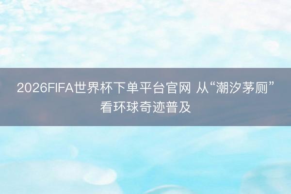 2026FIFA世界杯下单平台官网 从“潮汐茅厕”看环球奇迹普及