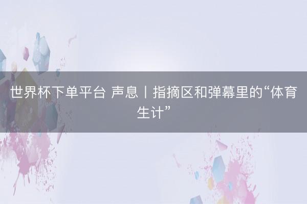 世界杯下单平台 声息丨指摘区和弹幕里的“体育生计”