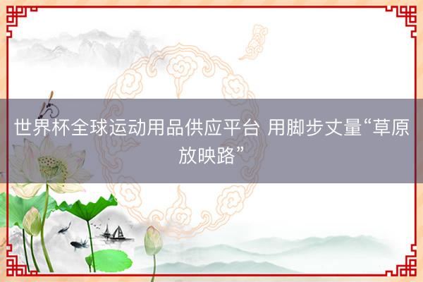 世界杯全球运动用品供应平台 用脚步丈量“草原放映路”