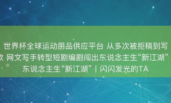 世界杯全球运动用品供应平台 从多次被拒稿到写出6.5亿流量爆款 网文写手转型短剧编剧闯出东说念主生“新江湖”|闪闪发光的TA