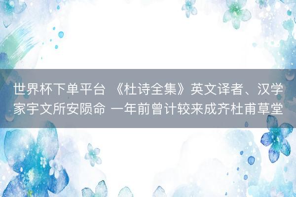 世界杯下单平台 《杜诗全集》英文译者、汉学家宇文所安陨命 一年前曾计较来成齐杜甫草堂