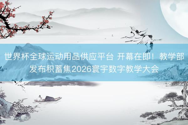世界杯全球运动用品供应平台 开幕在即！教学部发布积蓄焦2026寰宇数字教学大会