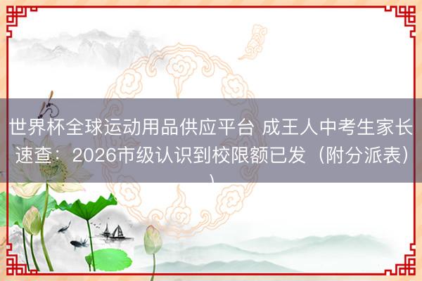 世界杯全球运动用品供应平台 成王人中考生家长速查：2026市级认识到校限额已发（附分派表）