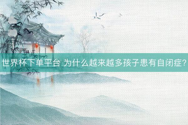 世界杯下单平台 为什么越来越多孩子患有自闭症?