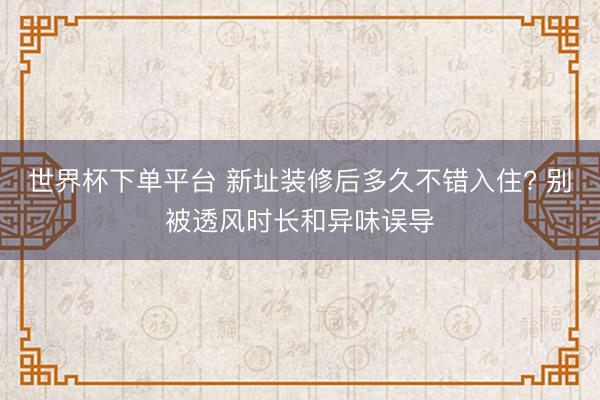 世界杯下单平台 新址装修后多久不错入住? 别被透风时长和异味误导