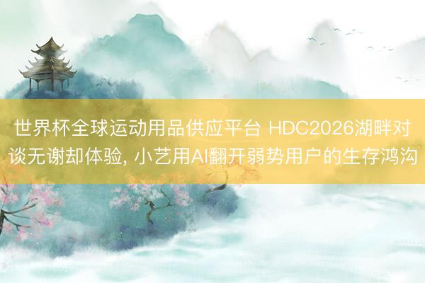 世界杯全球运动用品供应平台 HDC2026湖畔对谈无谢却体验, 小艺用AI翻开弱势用户的生存鸿沟