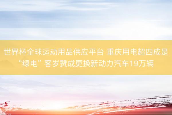 世界杯全球运动用品供应平台 重庆用电超四成是“绿电” 客岁赞成更换新动力汽车19万辆