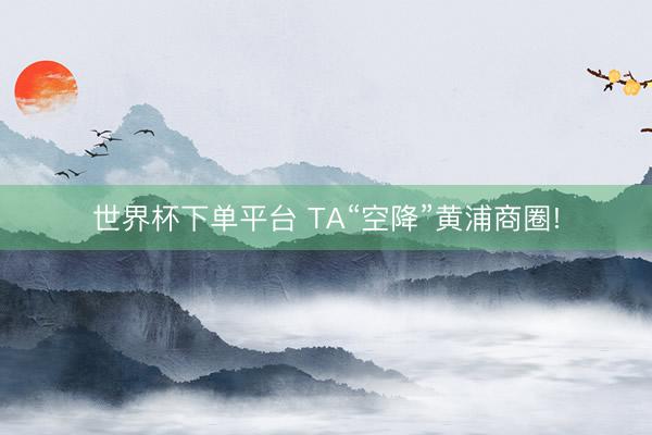 世界杯下单平台 TA“空降”黄浦商圈!