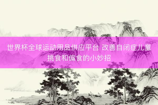 世界杯全球运动用品供应平台 改善自闭症儿童挑食和偏食的小妙招
