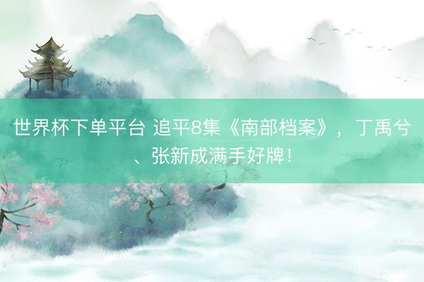 世界杯下单平台 追平8集《南部档案》，丁禹兮、张新成满手好牌！
