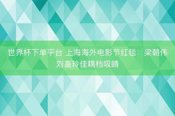 世界杯下单平台 上海海外电影节红毯：梁朝伟刘嘉玲佳耦档吸睛
