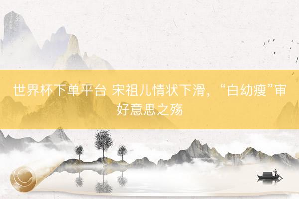 世界杯下单平台 宋祖儿情状下滑,“白幼瘦”审好意思之殇