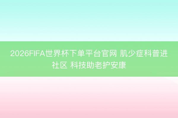 2026FIFA世界杯下单平台官网 肌少症科普进社区 科技助老护安康